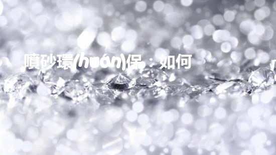 噴砂環(huán)保：如何減少環(huán)境污染并提高生產(chǎn)效率？